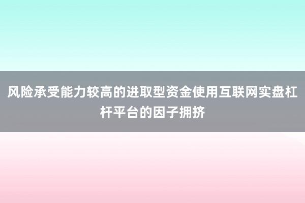 风险承受能力较高的进取型资金使用互联网实盘杠杆平台的因子拥挤