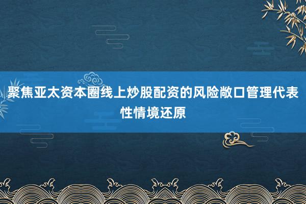 聚焦亚太资本圈线上炒股配资的风险敞口管理代表性情境还原