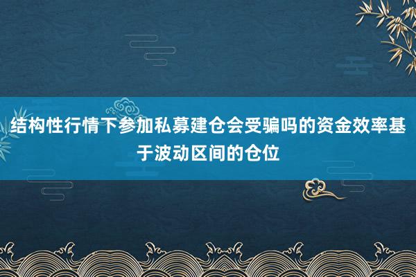 结构性行情下参加私募建仓会受骗吗的资金效率基于波动区间的仓位