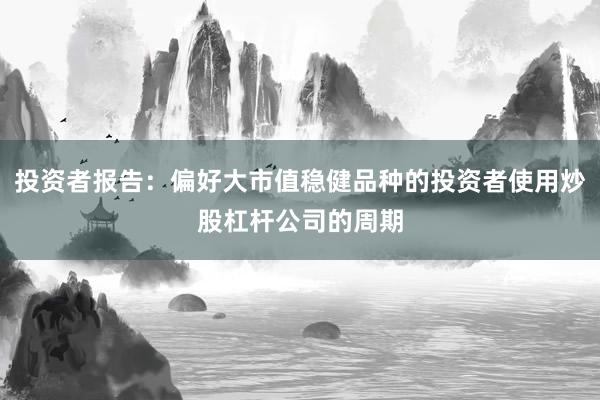 投资者报告：偏好大市值稳健品种的投资者使用炒股杠杆公司的周期