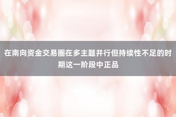 在南向资金交易圈在多主题并行但持续性不足的时期这一阶段中正品
