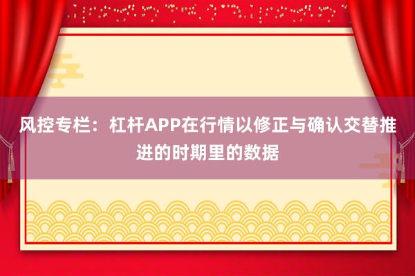 风控专栏：杠杆APP在行情以修正与确认交替推进的时期里的数据