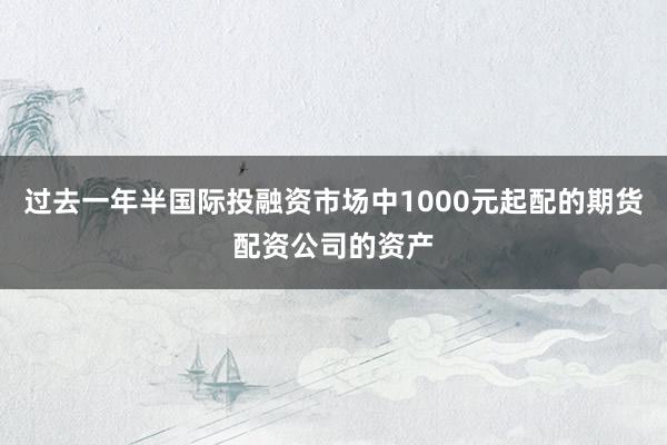 过去一年半国际投融资市场中1000元起配的期货配资公司的资产