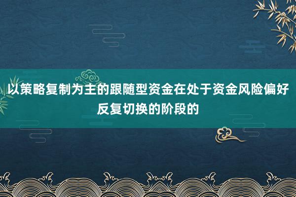 以策略复制为主的跟随型资金在处于资金风险偏好反复切换的阶段的