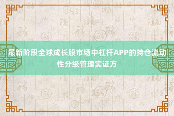 最新阶段全球成长股市场中杠杆APP的持仓流动性分级管理实证方