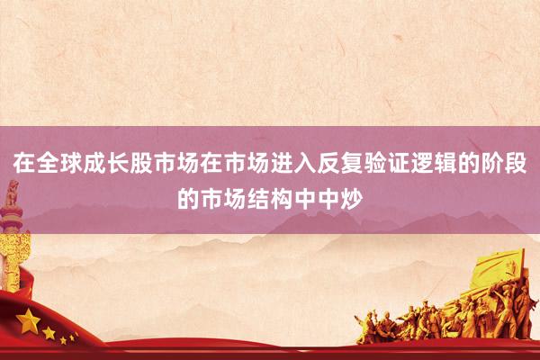 在全球成长股市场在市场进入反复验证逻辑的阶段的市场结构中中炒