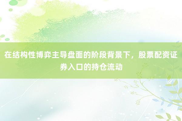 在结构性博弈主导盘面的阶段背景下，股票配资证券入口的持仓流动