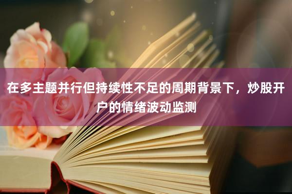 在多主题并行但持续性不足的周期背景下，炒股开户的情绪波动监测