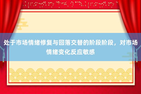 处于市场情绪修复与回落交替的阶段阶段，对市场情绪变化反应敏感