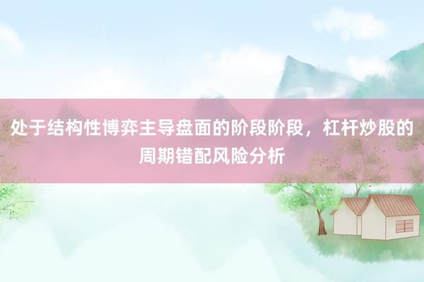 处于结构性博弈主导盘面的阶段阶段，杠杆炒股的周期错配风险分析