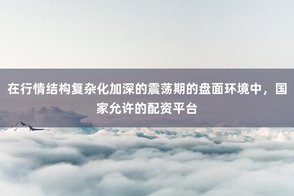 在行情结构复杂化加深的震荡期的盘面环境中，国家允许的配资平台