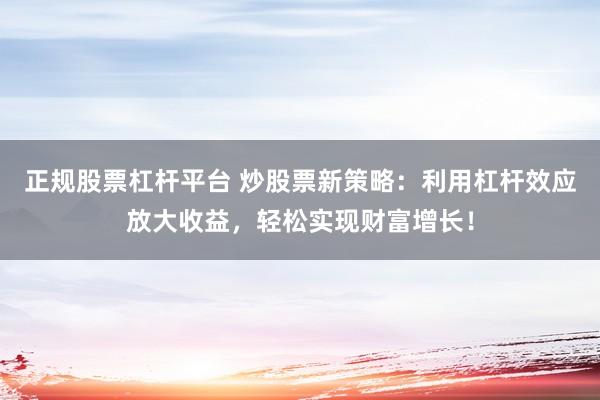 正规股票杠杆平台 炒股票新策略：利用杠杆效应放大收益，轻松实现财富增长！