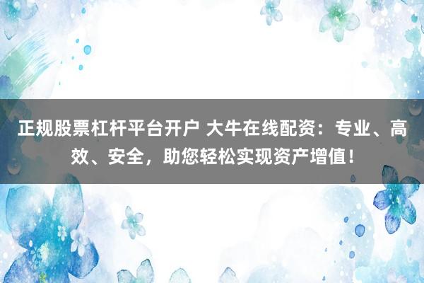 正规股票杠杆平台开户 大牛在线配资：专业、高效、安全，助您轻松实现资产增值！