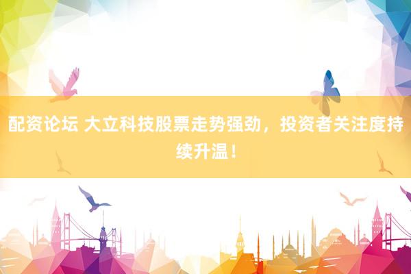 配资论坛 大立科技股票走势强劲，投资者关注度持续升温！