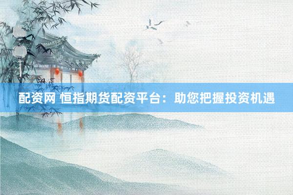 配资网 恒指期货配资平台：助您把握投资机遇