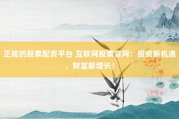正规的股票配资平台 互联网股票官网：投资新机遇，财富新增长！