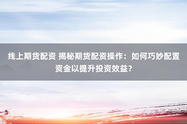 线上期货配资 揭秘期货配资操作：如何巧妙配置资金以提升投资效益？