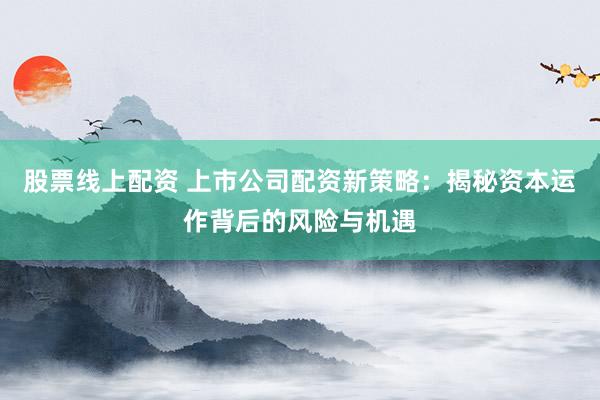 股票线上配资 上市公司配资新策略：揭秘资本运作背后的风险与机遇