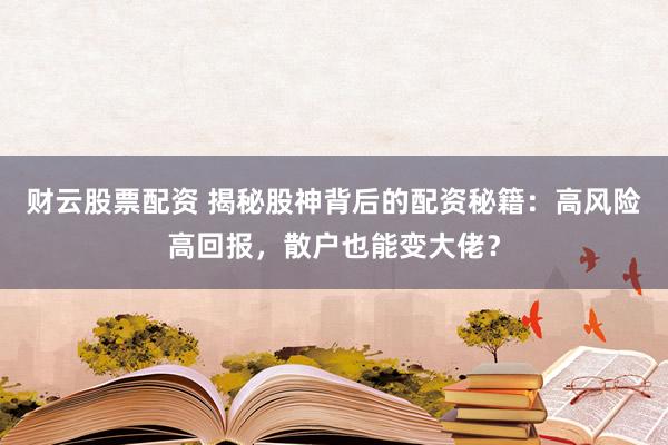 财云股票配资 揭秘股神背后的配资秘籍：高风险高回报，散户也能变大佬？