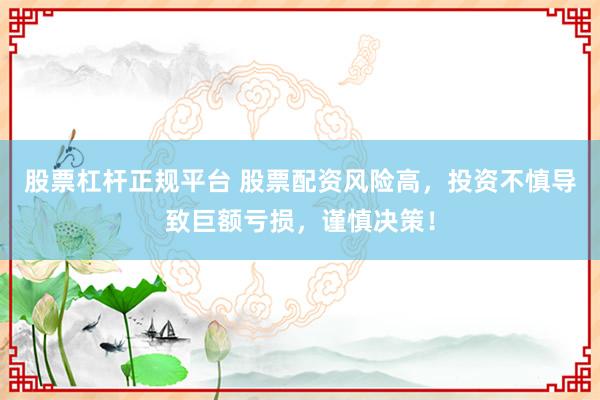 股票杠杆正规平台 股票配资风险高，投资不慎导致巨额亏损，谨慎决策！