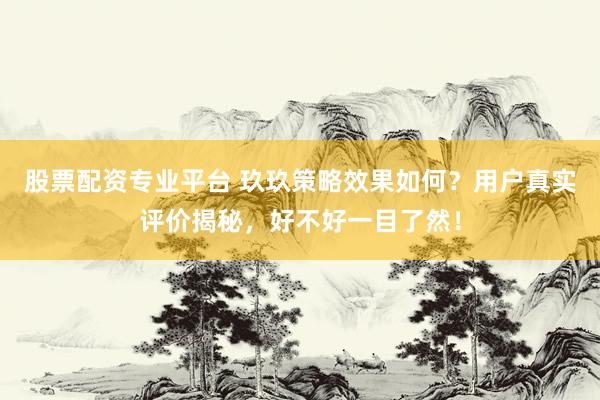股票配资专业平台 玖玖策略效果如何？用户真实评价揭秘，好不好一目了然！