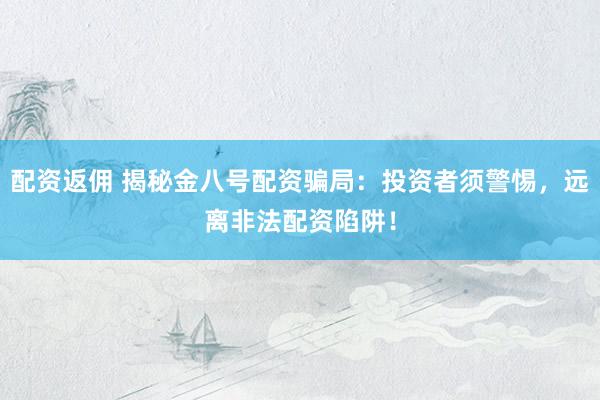 配资返佣 揭秘金八号配资骗局：投资者须警惕，远离非法配资陷阱！
