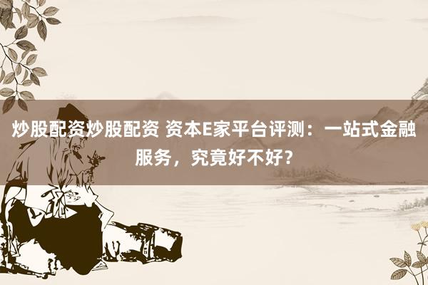 炒股配资炒股配资 资本E家平台评测：一站式金融服务，究竟好不好？