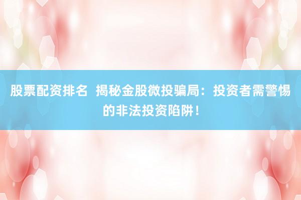 股票配资排名  揭秘金股微投骗局：投资者需警惕的非法投资陷阱！