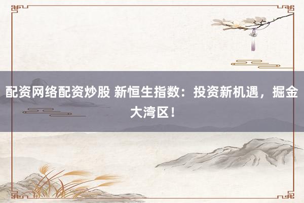 配资网络配资炒股 新恒生指数：投资新机遇，掘金大湾区！