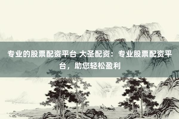 专业的股票配资平台 大圣配资：专业股票配资平台，助您轻松盈利