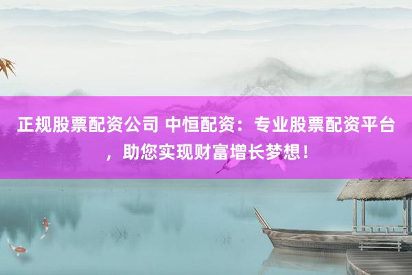 正规股票配资公司 中恒配资：专业股票配资平台，助您实现财富增长梦想！