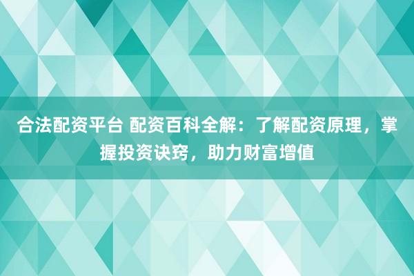 合法配资平台 配资百科全解：了解配资原理，掌握投资诀窍，助力财富增值