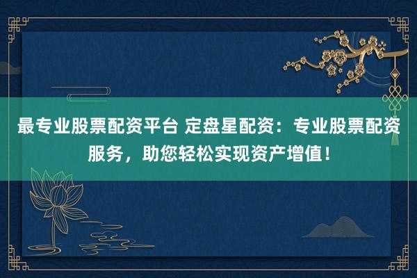 最专业股票配资平台 定盘星配资：专业股票配资服务，助您轻松实现资产增值！