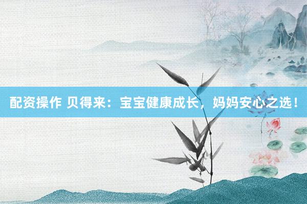 配资操作 贝得来:宝宝健康成长,妈妈安心之选!