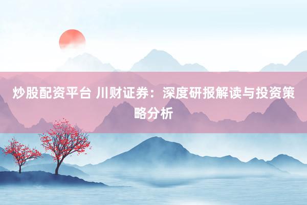 炒股配资平台 川财证券：深度研报解读与投资策略分析