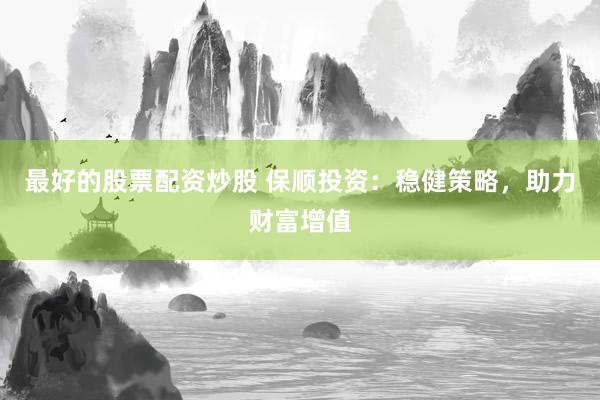 最好的股票配资炒股 保顺投资:稳健策略,助力财富增值