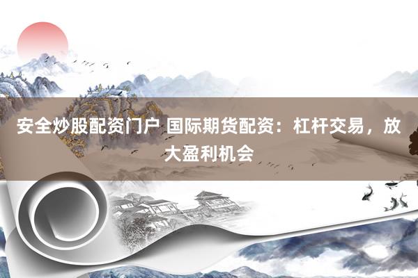 安全炒股配资门户 国际期货配资：杠杆交易，放大盈利机会