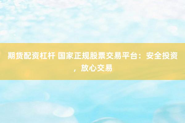 期货配资杠杆 国家正规股票交易平台:安全投资,放心交易