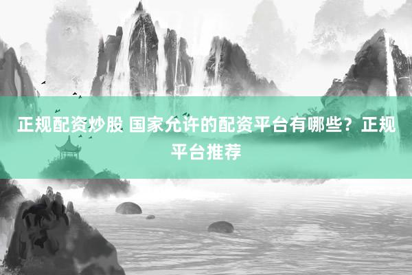 正规配资炒股 国家允许的配资平台有哪些？正规平台推荐
