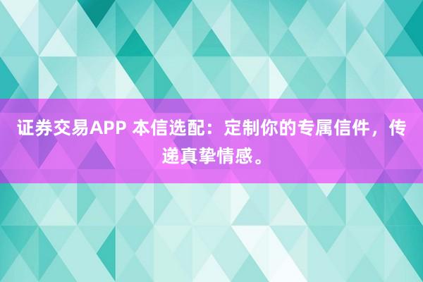 证券交易APP 本信选配：定制你的专属信件，传递真挚情感。