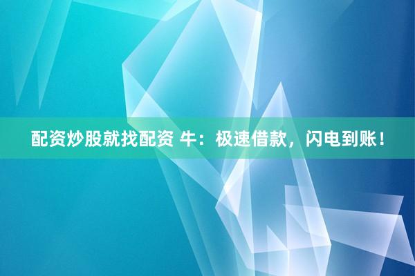 配资炒股就找配资 牛：极速借款，闪电到账！