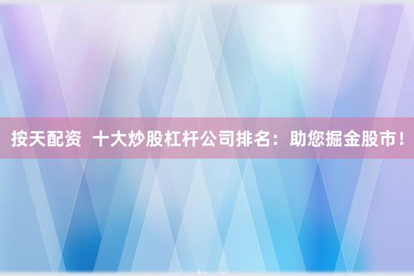 按天配资  十大炒股杠杆公司排名：助您掘金股市！