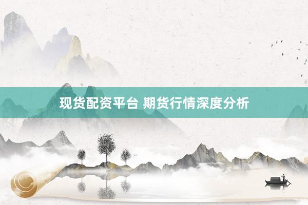 现货配资平台 期货行情深度分析