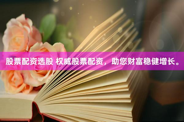 股票配资选股 权威股票配资，助您财富稳健增长。